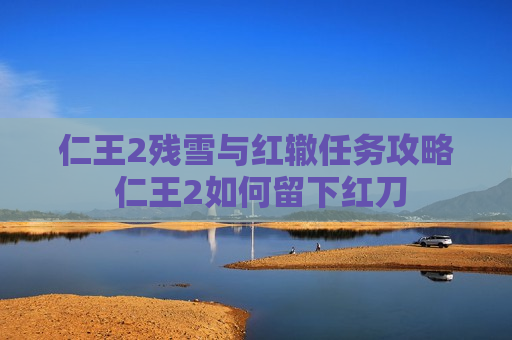 仁王2残雪与红辙任务攻略 仁王2如何留下红刀