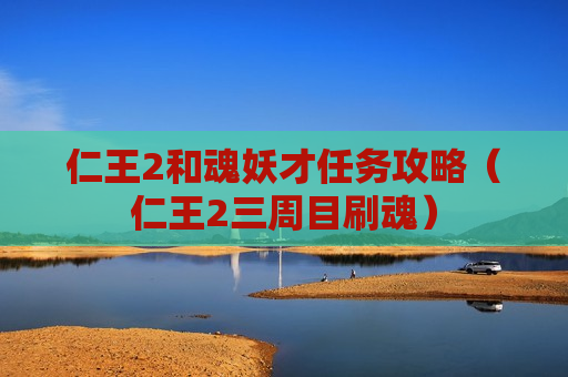 仁王2和魂妖才任务攻略（仁王2三周目刷魂）
