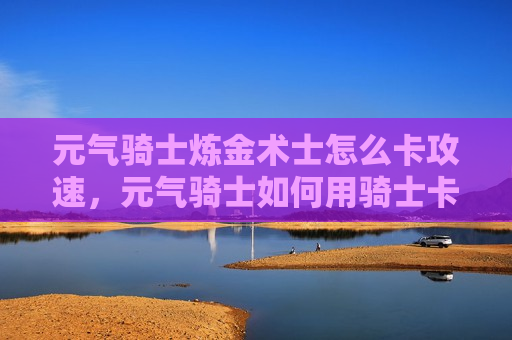 元气骑士炼金术士怎么卡攻速，元气骑士如何用骑士卡攻速