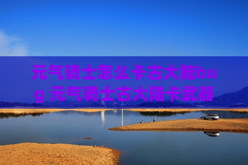 元气骑士怎么卡古大陆bug 元气骑士古大陆卡武器