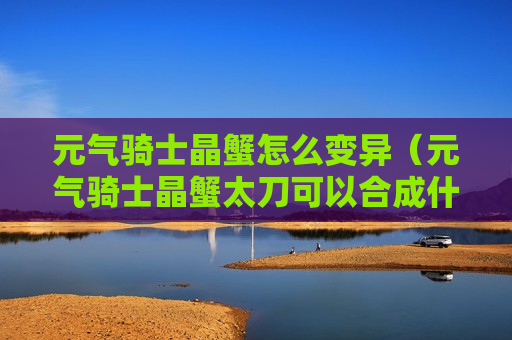 元气骑士晶蟹怎么变异（元气骑士晶蟹太刀可以合成什么）