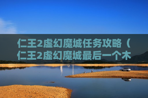 仁王2虚幻魔城任务攻略（仁王2虚幻魔城最后一个木灵）