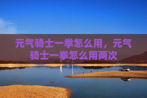 元气骑士一拳怎么用，元气骑士一拳怎么用两次