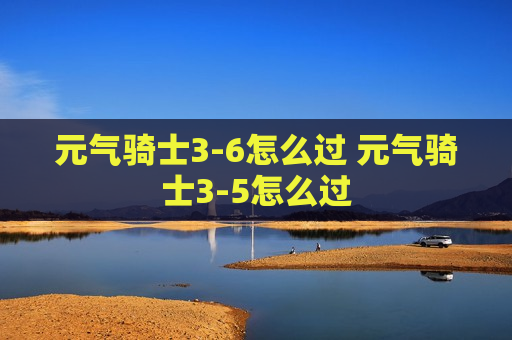元气骑士3-6怎么过 元气骑士3-5怎么过