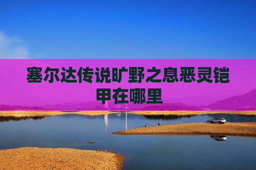塞尔达传说旷野之息恶灵铠甲在哪里