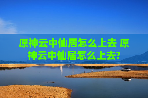 原神云中仙居怎么上去 原神云中仙居怎么上去?