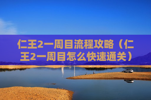 仁王2一周目流程攻略（仁王2一周目怎么快速通关）