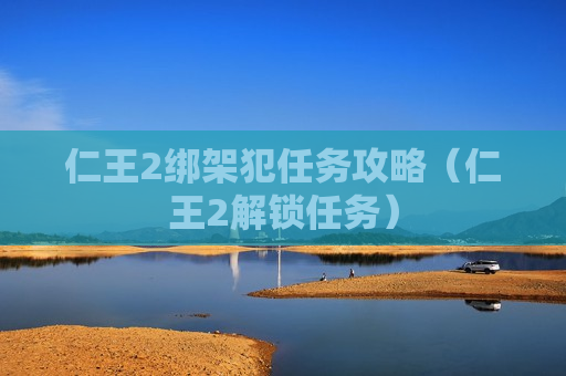 仁王2绑架犯任务攻略（仁王2解锁任务）