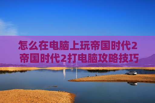 怎么在电脑上玩帝国时代2 帝国时代2打电脑攻略技巧