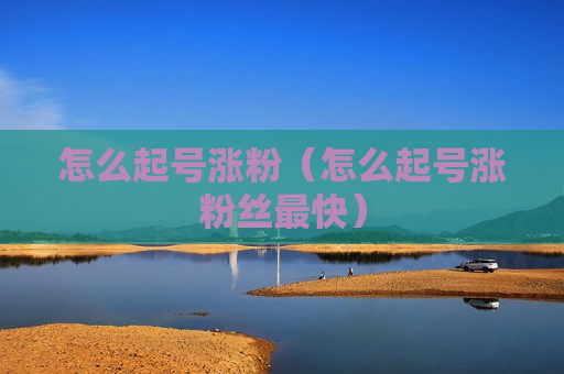 怎么起号涨粉（怎么起号涨粉丝最快）