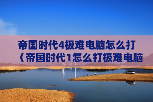 帝国时代4极难电脑怎么打（帝国时代1怎么打极难电脑）