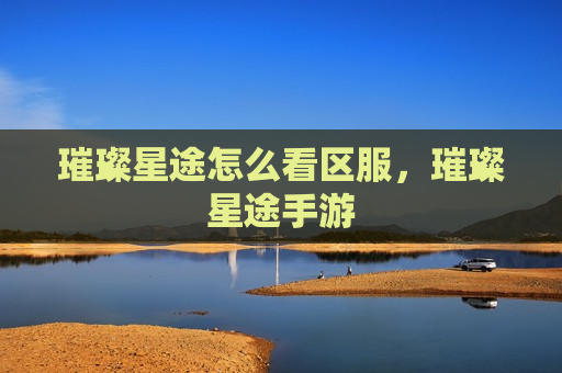 璀璨星途怎么看区服，璀璨星途手游