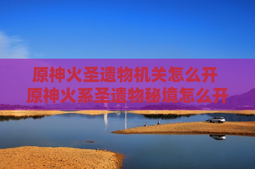 原神火圣遗物机关怎么开 原神火系圣遗物秘境怎么开