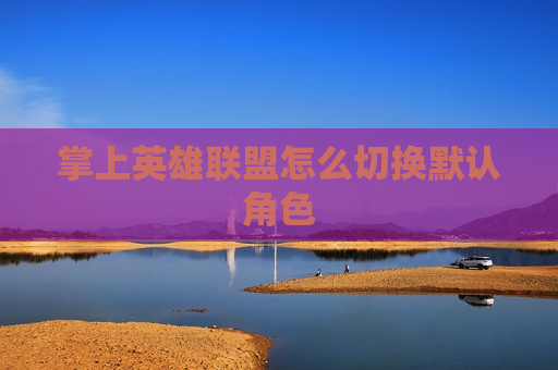 掌上英雄联盟怎么切换默认角色