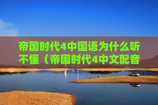 帝国时代4中国语为什么听不懂（帝国时代4中文配音）