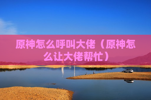 原神怎么呼叫大佬（原神怎么让大佬帮忙）