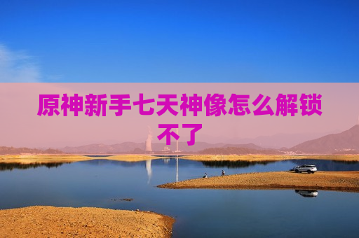原神新手七天神像怎么解锁不了