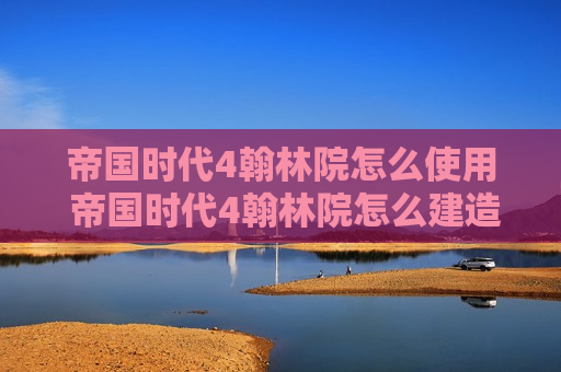 帝国时代4翰林院怎么使用 帝国时代4翰林院怎么建造