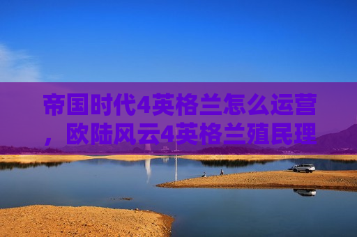 帝国时代4英格兰怎么运营，欧陆风云4英格兰殖民理念