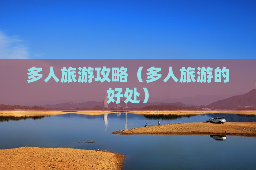 多人旅游攻略（多人旅游的好处）
