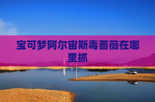 宝可梦阿尔宙斯毒蔷薇在哪里抓