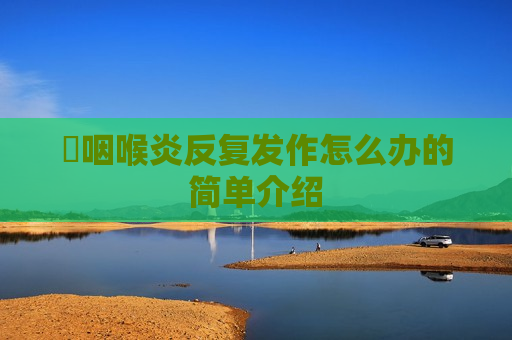 ​咽喉炎反复发作怎么办的简单介绍