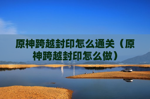 原神跨越封印怎么通关（原神跨越封印怎么做）