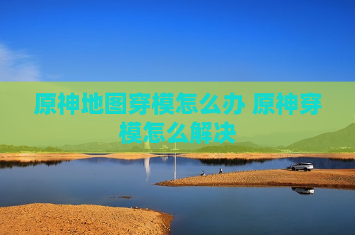 原神地图穿模怎么办 原神穿模怎么解决