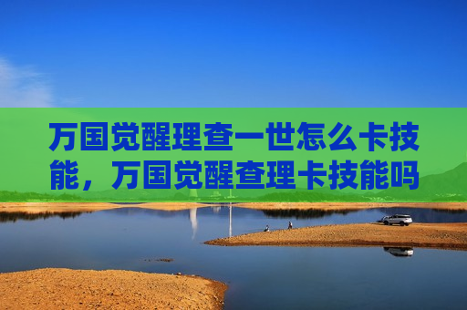 万国觉醒理查一世怎么卡技能，万国觉醒查理卡技能吗