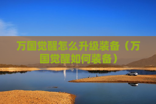 万国觉醒怎么升级装备（万国觉醒如何装备）