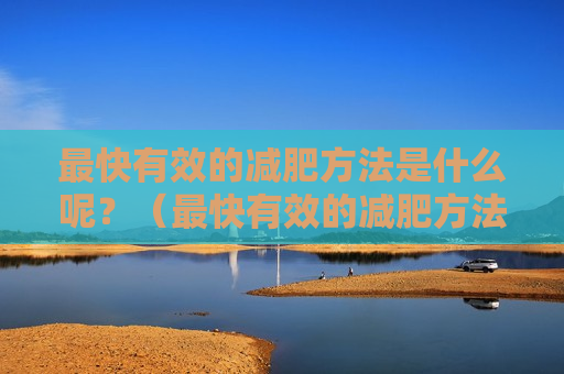 最快有效的减肥方法是什么呢？（最快有效的减肥方法是什么呢视频）