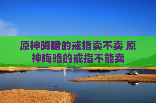 原神晦暗的戒指卖不卖 原神晦暗的戒指不能卖
