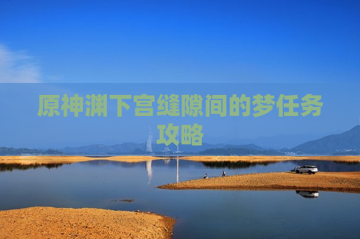 原神渊下宫缝隙间的梦任务攻略
