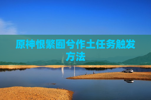 原神恨繁囿兮作土任务触发方法