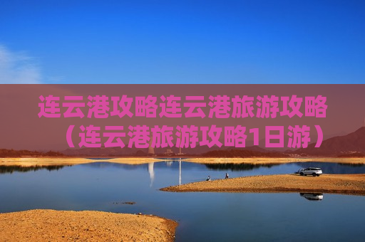 连云港攻略连云港旅游攻略（连云港旅游攻略1日游）