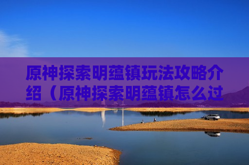 原神探索明蕴镇玩法攻略介绍（原神探索明蕴镇怎么过）