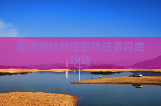 原神奇特的留影机任务完成攻略