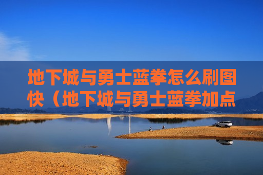 地下城与勇士蓝拳怎么刷图快（地下城与勇士蓝拳加点）