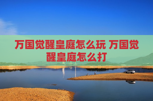 万国觉醒皇庭怎么玩 万国觉醒皇庭怎么打