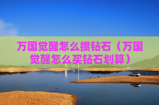 万国觉醒怎么攒钻石（万国觉醒怎么买钻石划算）