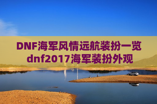 DNF海军风情远航装扮一览 dnf2017海军装扮外观