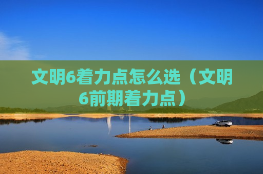文明6着力点怎么选（文明6前期着力点）