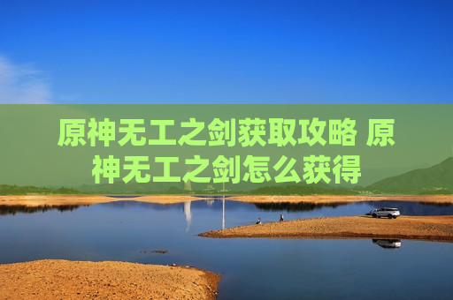 原神无工之剑获取攻略 原神无工之剑怎么获得