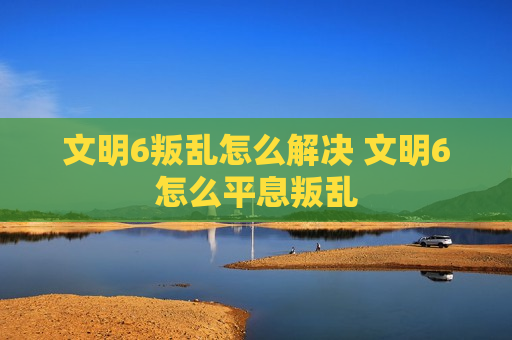 文明6叛乱怎么解决 文明6怎么平息叛乱