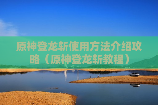 原神登龙斩使用方法介绍攻略（原神登龙斩教程）