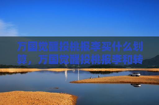 万国觉醒投桃报李买什么划算，万国觉醒投桃报李和转盘哪个值得弄