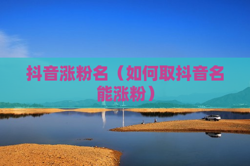 抖音涨粉名（如何取抖音名能涨粉）