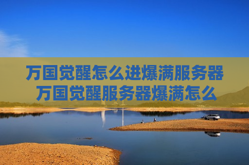 万国觉醒怎么进爆满服务器 万国觉醒服务器爆满怎么进服
