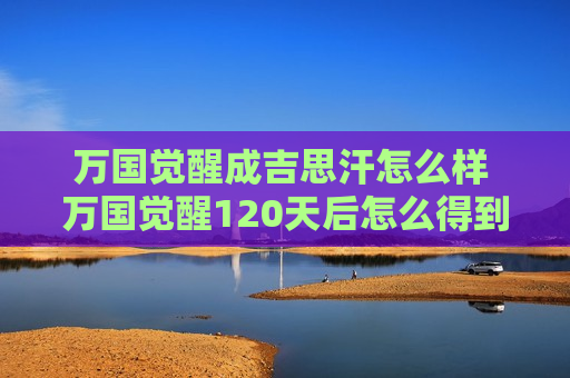 万国觉醒成吉思汗怎么样 万国觉醒120天后怎么得到成吉思汗