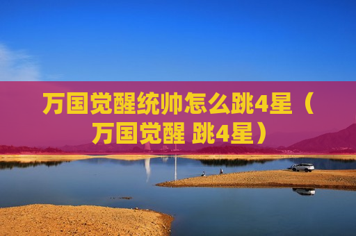 万国觉醒统帅怎么跳4星（万国觉醒 跳4星）